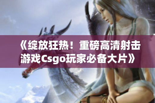 《绽放狂热！重磅高清射击游戏Csgo玩家必备大片》