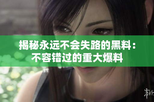 揭秘永远不会失路的黑料：不容错过的重大爆料