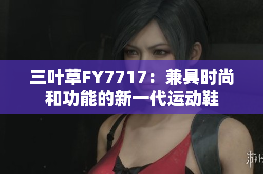 三叶草FY7717：兼具时尚和功能的新一代运动鞋
