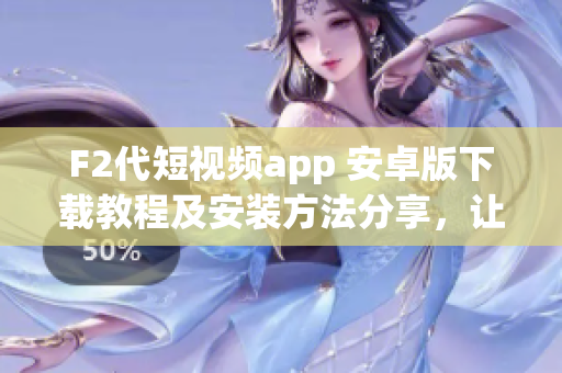 F2代短视频app 安卓版下载教程及安装方法分享，让你轻松体验最新短视频App