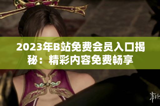 2023年B站免费会员入口揭秘：精彩内容免费畅享