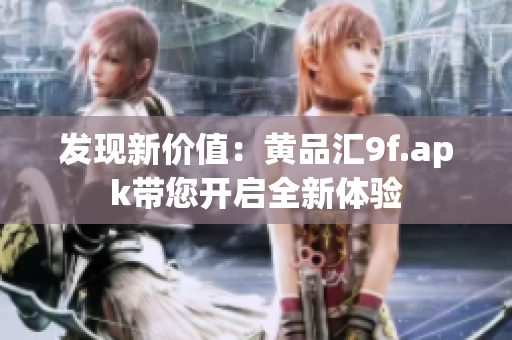 发现新价值：黄品汇9f.apk带您开启全新体验