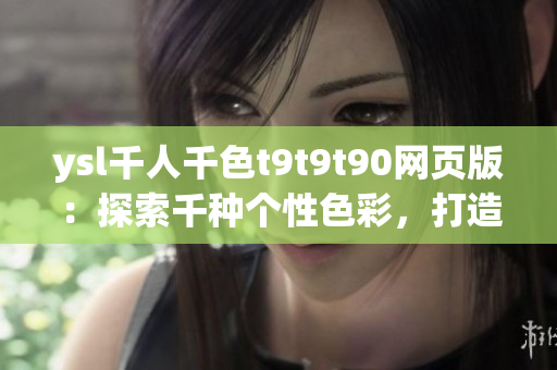 ysl千人千色t9t9t90网页版：探索千种个性色彩，打造独特魅力
