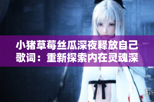 小猪草莓丝瓜深夜释放自己歌词：重新探索内在灵魂深夜释放自己的音乐情感