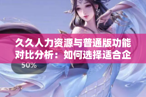久久人力资源与普通版功能对比分析：如何选择适合企业的人力资源管理软件