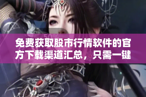 免费获取股市行情软件的官方下载渠道汇总，只需一键即可下载所需软件