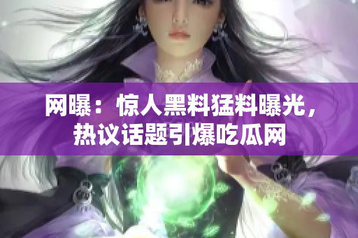 网曝：惊人黑料猛料曝光，热议话题引爆吃瓜网