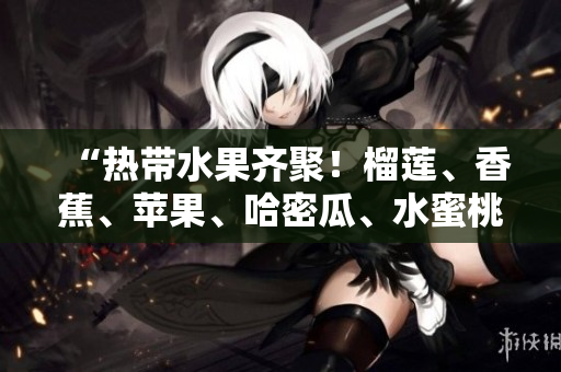 “热带水果齐聚！榴莲、香蕉、苹果、哈密瓜、水蜜桃，美味来袭！”