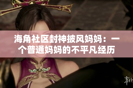 海角社区封神披风妈妈：一个普通妈妈的不平凡经历