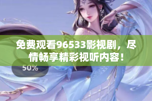 免费观看96533影视剧，尽情畅享精彩视听内容！