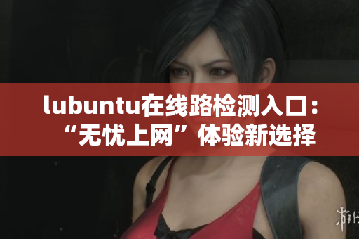lubuntu在线路检测入口：“无忧上网”体验新选择