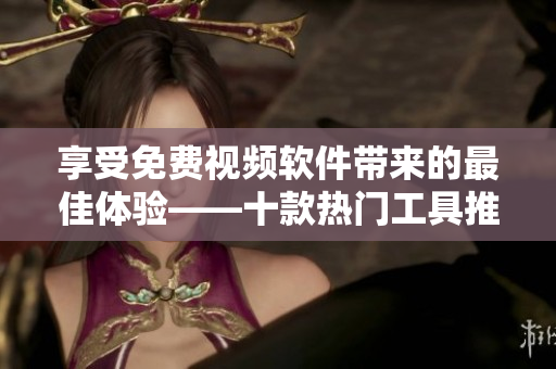 享受免费视频软件带来的最佳体验——十款热门工具推荐