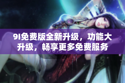 9I免费版全新升级，功能大升级，畅享更多免费服务