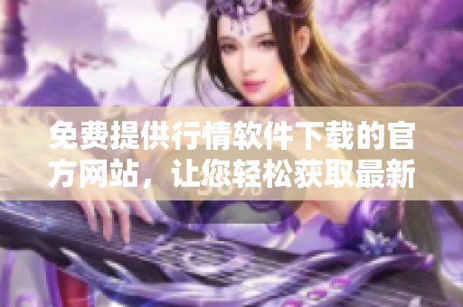免费提供行情软件下载的官方网站，让您轻松获取最新行情数据