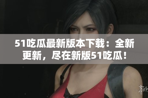51吃瓜最新版本下载：全新更新，尽在新版51吃瓜！