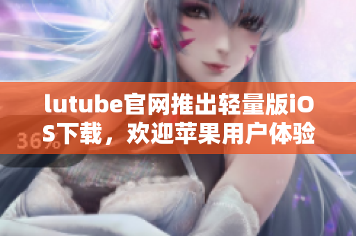 lutube官网推出轻量版iOS下载，欢迎苹果用户体验