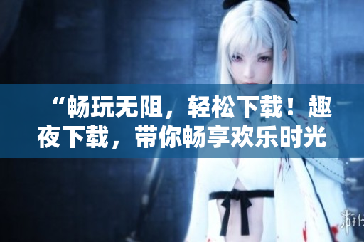 “畅玩无阻，轻松下载！趣夜下载，带你畅享欢乐时光！”