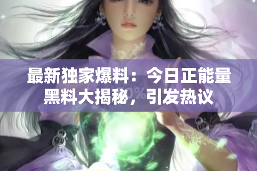 最新独家爆料：今日正能量黑料大揭秘，引发热议