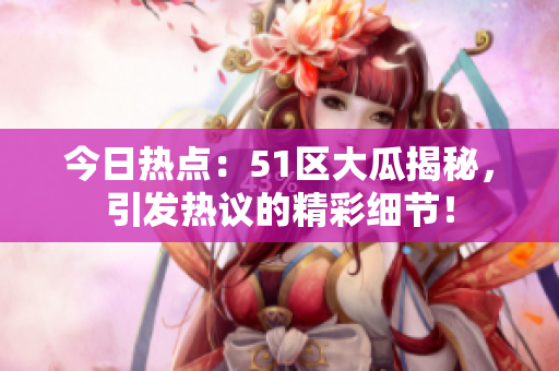 今日热点：51区大瓜揭秘，引发热议的精彩细节！