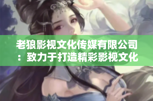 老狼影视文化传媒有限公司：致力于打造精彩影视文化传媒的领军企业