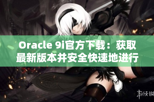 Oracle 9i官方下载：获取最新版本并安全快速地进行安装