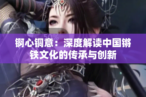 锕心铜意：深度解读中国锵铁文化的传承与创新