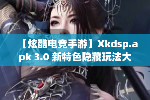 【炫酷电竞手游】Xkdsp.apk 3.0 新特色隐藏玩法大揭秘