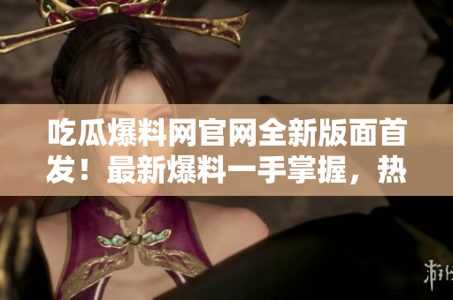 吃瓜爆料网官网全新版面首发！最新爆料一手掌握，热点新闻尽在眼前