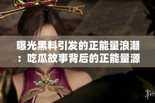 曝光黑料引发的正能量浪潮：吃瓜故事背后的正能量源泉