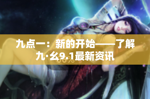 九点一：新的开始——了解九·幺9.1最新资讯
