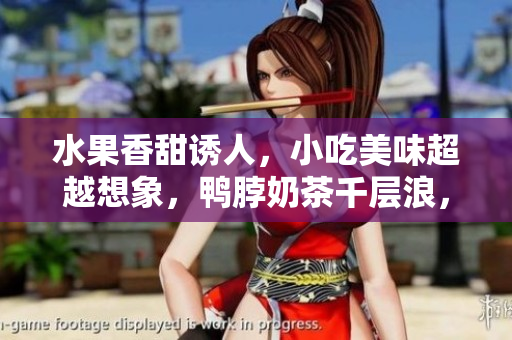水果香甜诱人，小吃美味超越想象，鸭脖奶茶千层浪，让你流连忘返