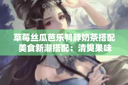 草莓丝瓜芭乐鸭脖奶茶搭配 美食新潮搭配：清爽果味与鸭香奶香完美融合