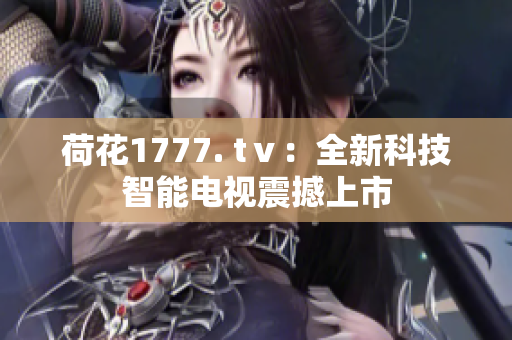 荷花1777. tⅴ：全新科技智能电视震撼上市