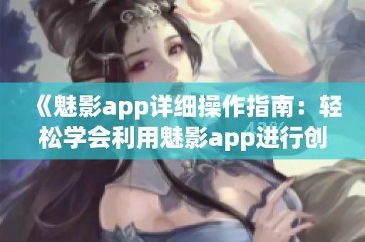 《魅影app详细操作指南：轻松学会利用魅影app进行创意编辑和分享》