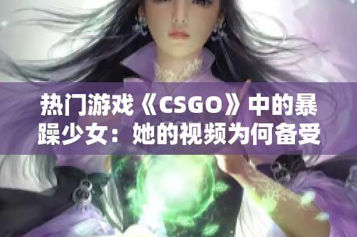热门游戏《CSGO》中的暴躁少女：她的视频为何备受关注？