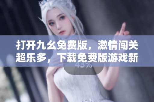 打开九幺免费版，激情闯关超乐多，下载免费版游戏新体验
