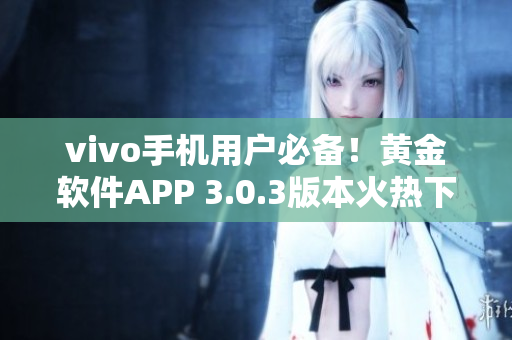 vivo手机用户必备！黄金软件APP 3.0.3版本火热下载进行中