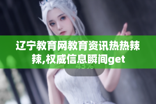 辽宁教育网教育资讯热热辣辣,权威信息瞬间get