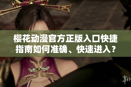 樱花动漫官方正版入口快捷指南如何准确、快速进入？