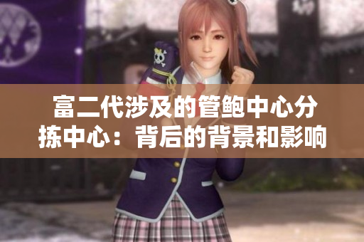  富二代涉及的管鲍中心分拣中心：背后的背景和影响