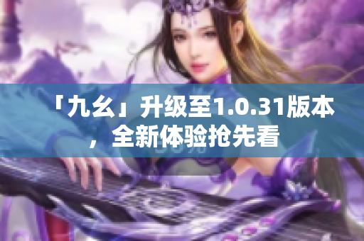 「九幺」升级至1.0.31版本，全新体验抢先看
