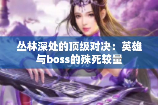 丛林深处的顶级对决：英雄与boss的殊死较量