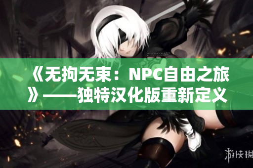 《无拘无束：NPC自由之旅》——独特汉化版重新定义 还原原味感受