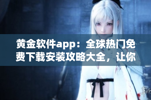 黄金软件app：全球热门免费下载安装攻略大全，让你轻松获取最新版本