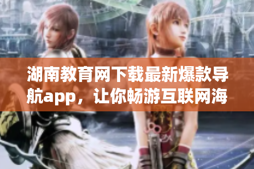 湖南教育网下载最新爆款导航app，让你畅游互联网海洋