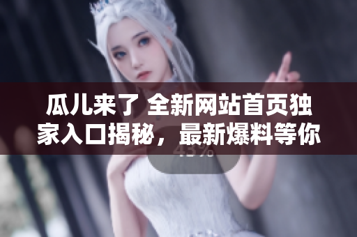 瓜儿来了 全新网站首页独家入口揭秘，最新爆料等你来品尝