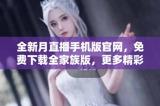 全新月直播手机版官网，免费下载全家族版，更多精彩内容随时观看