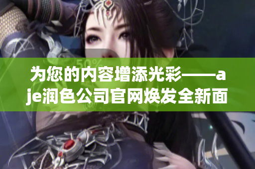 为您的内容增添光彩——aje润色公司官网焕发全新面貌
