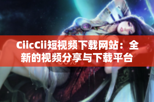 CiicCii短视频下载网站：全新的视频分享与下载平台