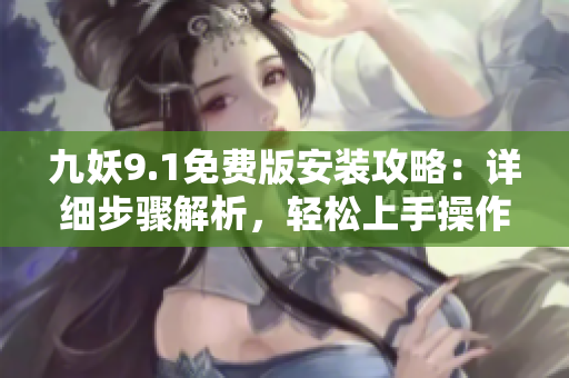 九妖9.1免费版安装攻略：详细步骤解析，轻松上手操作指南